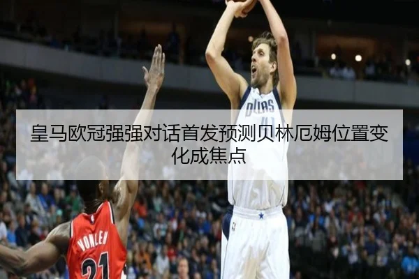 皇马欧冠强强对话首发预测贝林厄姆位置变化成焦点 - JIUZHOU